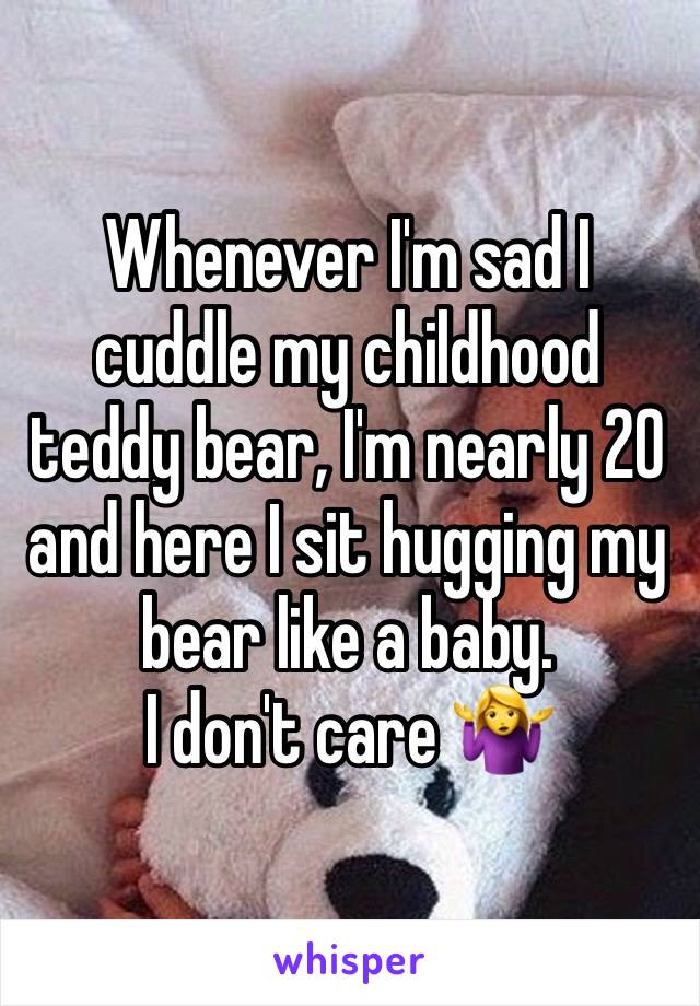 Whenever I'm sad I cuddle my childhood teddy bear, I'm nearly 20 and here I sit hugging my bear like a baby. 
I don't care 🤷‍♀️ 