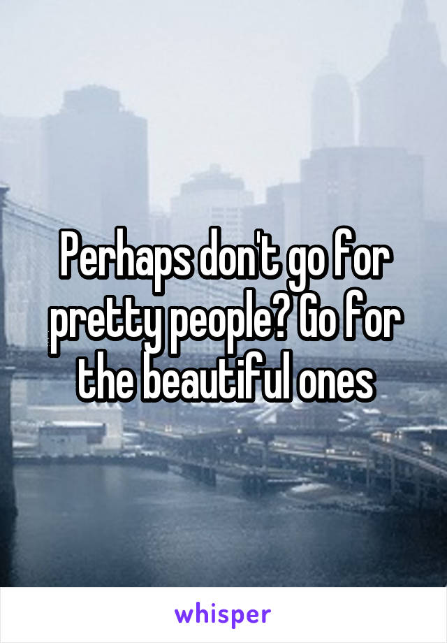 Perhaps don't go for pretty people? Go for the beautiful ones