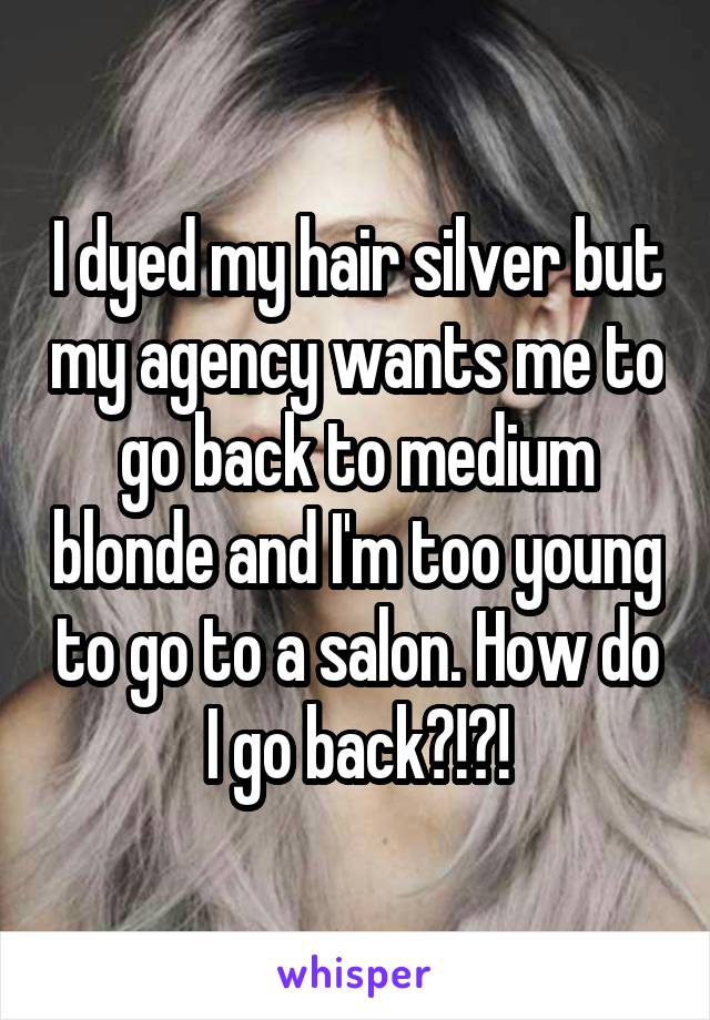 I dyed my hair silver but my agency wants me to go back to medium blonde and I'm too young to go to a salon. How do I go back?!?!