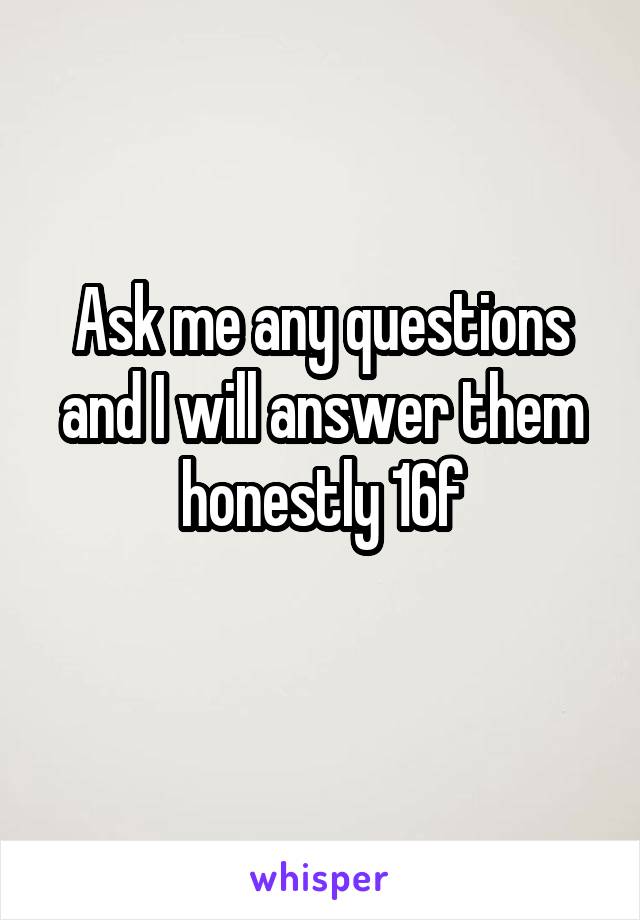 Ask me any questions and I will answer them honestly 16f
