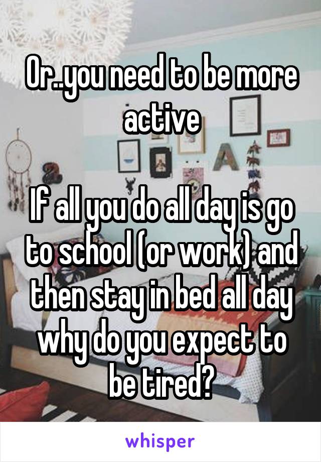 Or..you need to be more active

If all you do all day is go to school (or work) and then stay in bed all day why do you expect to be tired?
