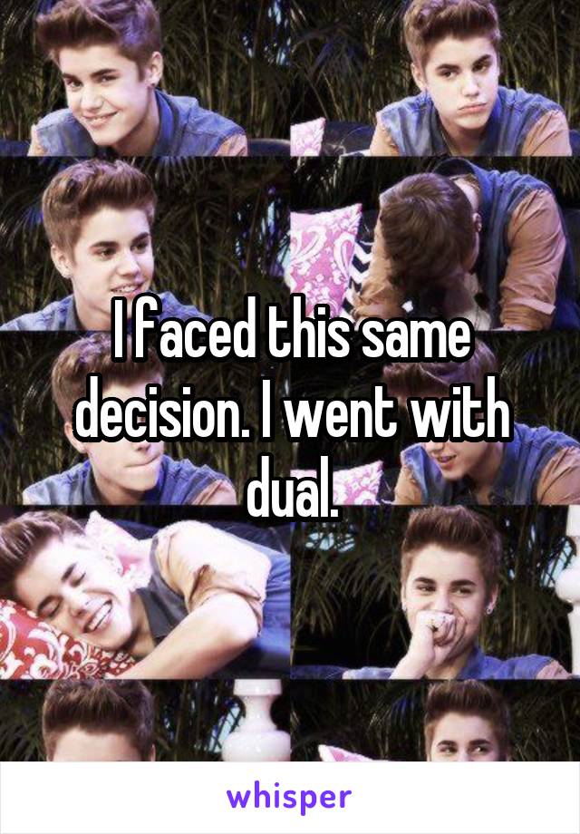 I faced this same decision. I went with dual.