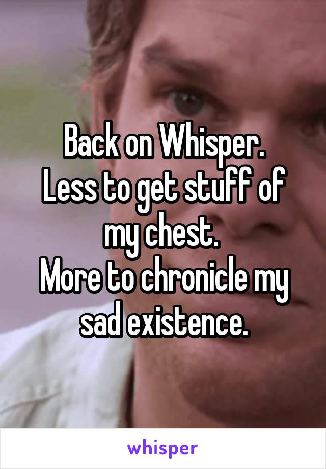 Back on Whisper.
Less to get stuff of my chest. 
More to chronicle my sad existence.