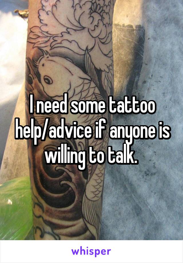 I need some tattoo help/advice if anyone is willing to talk. 