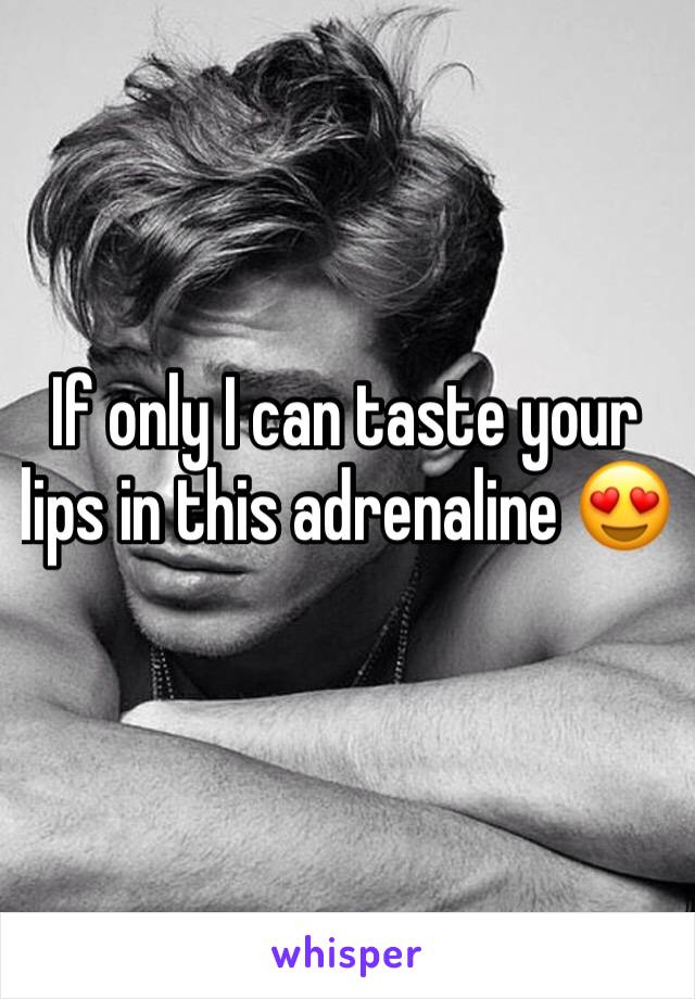 If only I can taste your lips in this adrenaline 😍