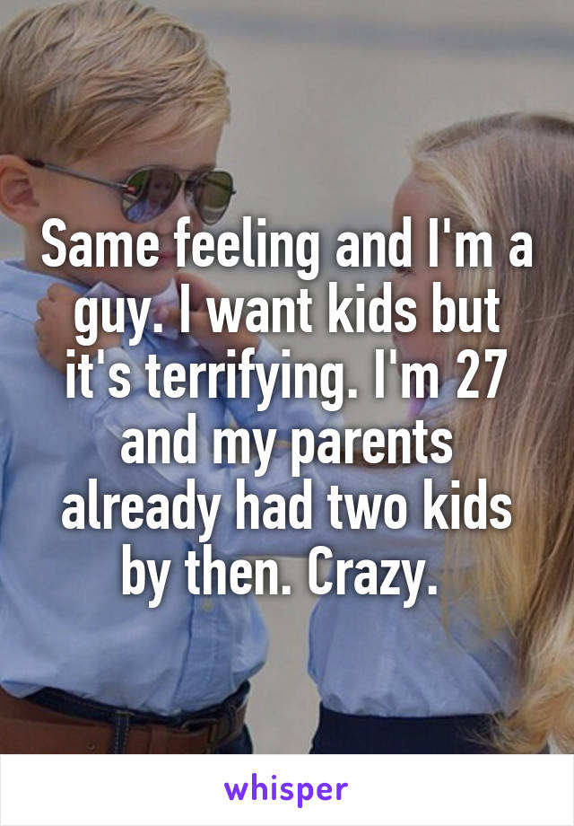 Same feeling and I'm a guy. I want kids but it's terrifying. I'm 27 and my parents already had two kids by then. Crazy. 