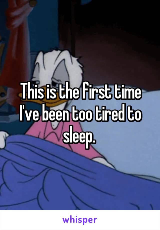 This is the first time I've been too tired to sleep. 