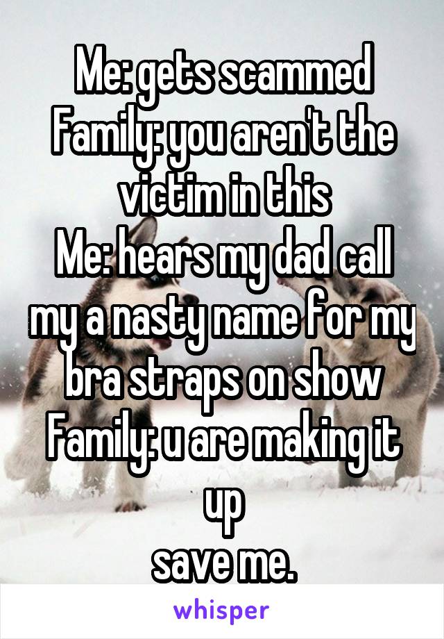 Me: gets scammed
Family: you aren't the victim in this
Me: hears my dad call my a nasty name for my bra straps on show
Family: u are making it up
save me.