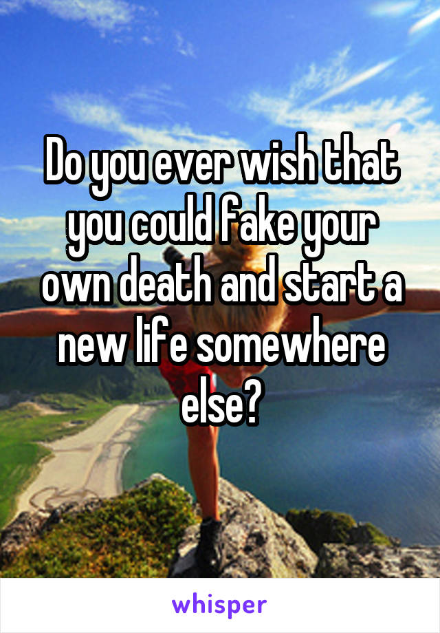 Do you ever wish that you could fake your own death and start a new life somewhere else?

