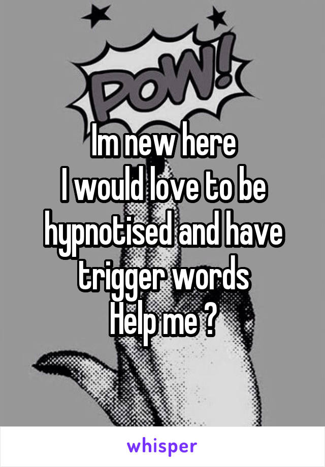 Im new here
I would love to be hypnotised and have trigger words
Help me ?