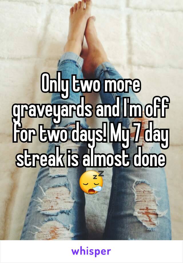 Only two more graveyards and I'm off for two days! My 7 day streak is almost done 😪