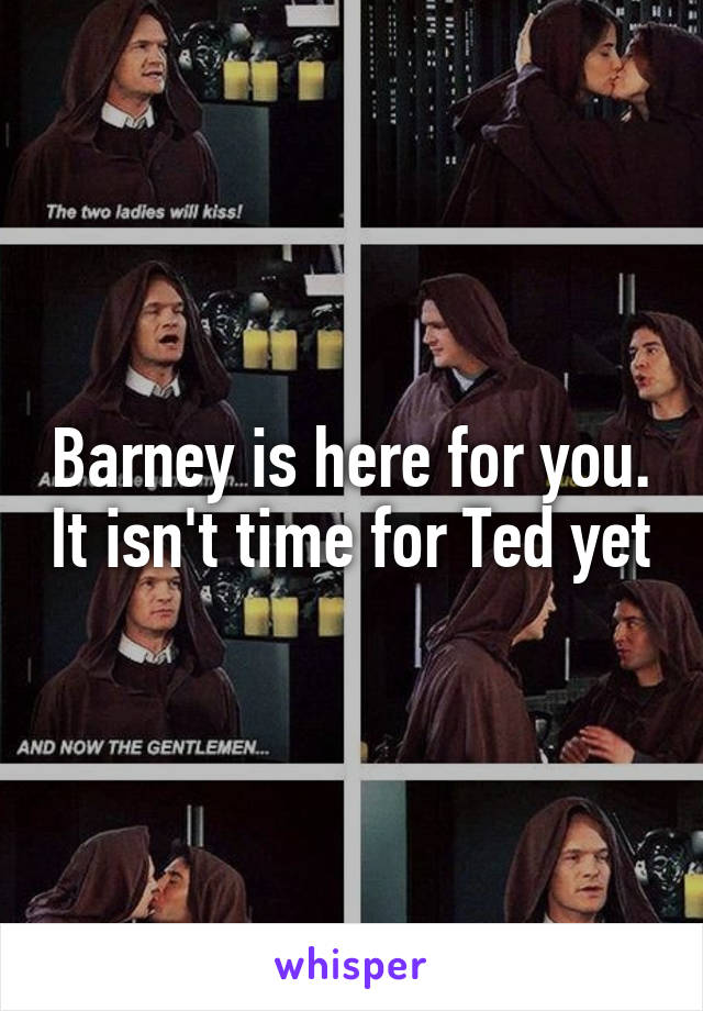 Barney is here for you. It isn't time for Ted yet