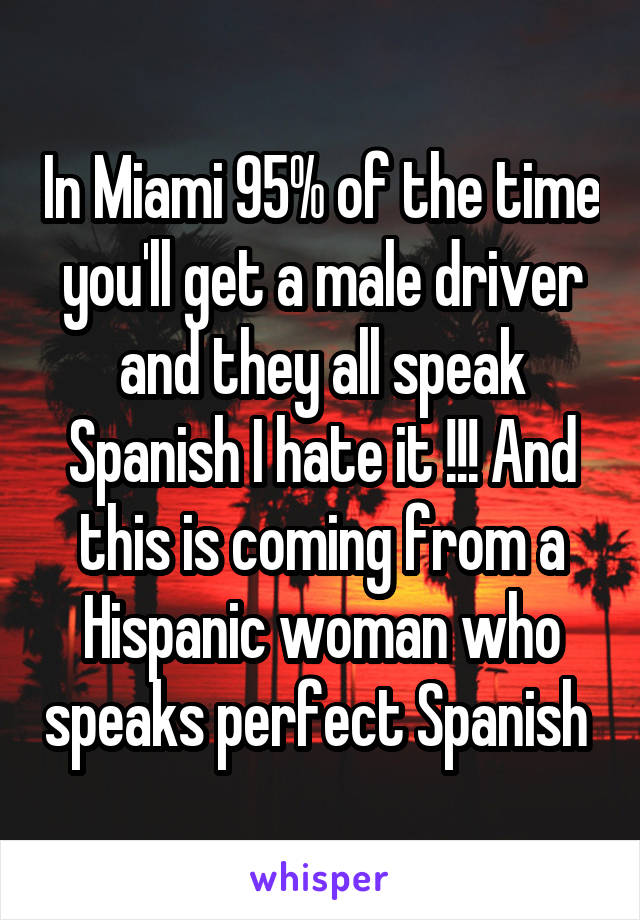 In Miami 95% of the time you'll get a male driver and they all speak Spanish I hate it !!! And this is coming from a Hispanic woman who speaks perfect Spanish 