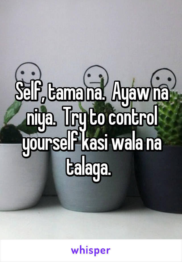 Self, tama na.  Ayaw na niya.  Try to control yourself kasi wala na talaga.  