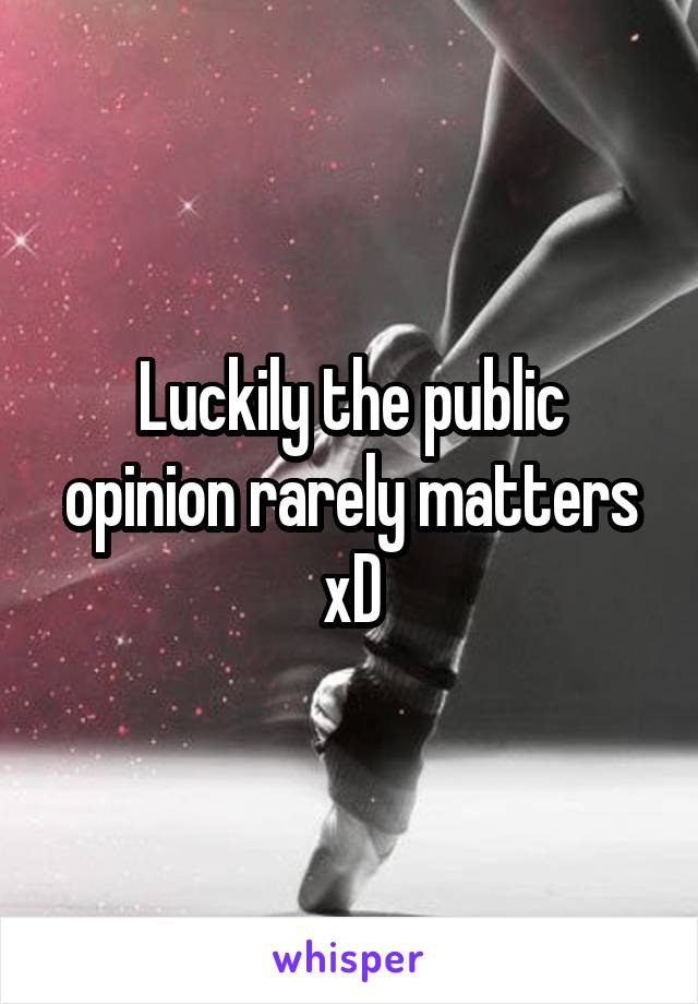 Luckily the public opinion rarely matters xD