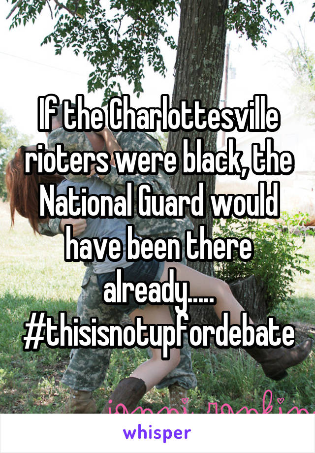 If the Charlottesville rioters were black, the National Guard would have been there already.....
#thisisnotupfordebate