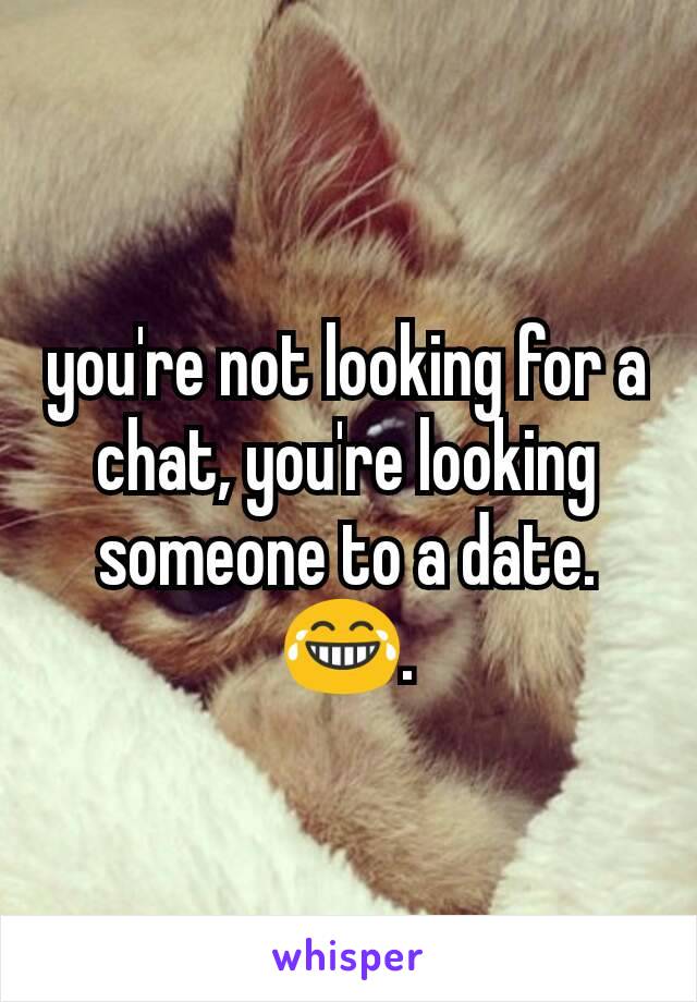 you're not looking for a chat, you're looking someone to a date. 😂.