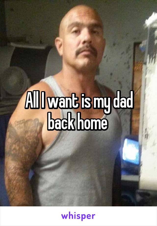 All I want is my dad back home 