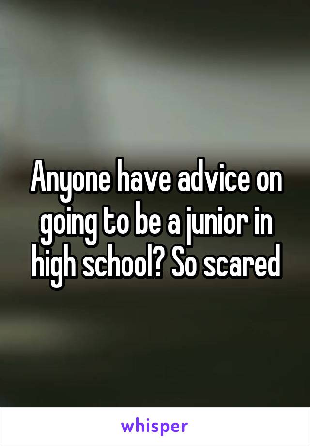 Anyone have advice on going to be a junior in high school? So scared