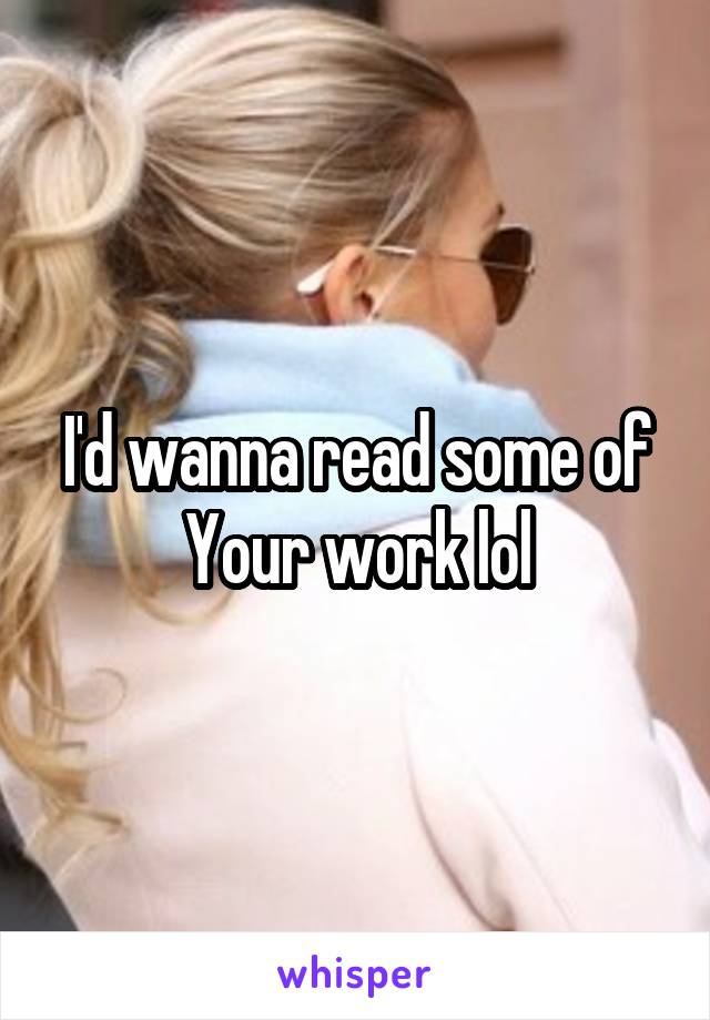 I'd wanna read some of
Your work lol