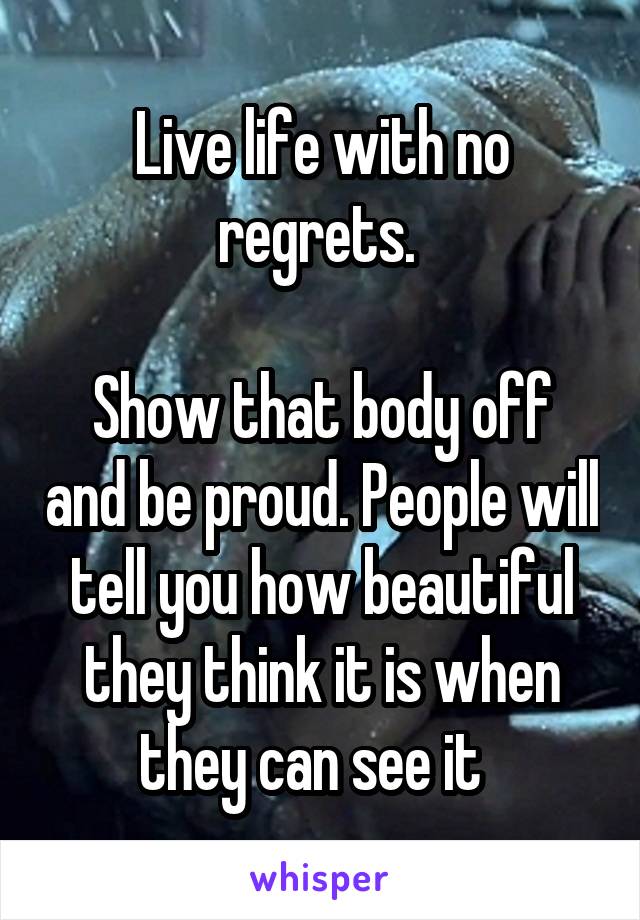 Live life with no regrets. 

Show that body off and be proud. People will tell you how beautiful they think it is when they can see it  