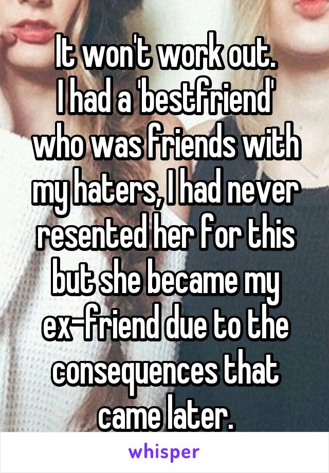 It won't work out.
I had a 'bestfriend' who was friends with my haters, I had never resented her for this but she became my ex-friend due to the consequences that came later.