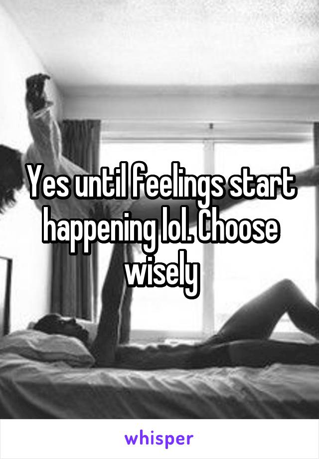 Yes until feelings start happening lol. Choose wisely