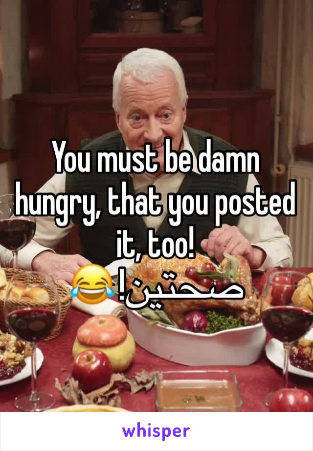 You must be damn hungry, that you posted it, too! 
صحتين! 😂