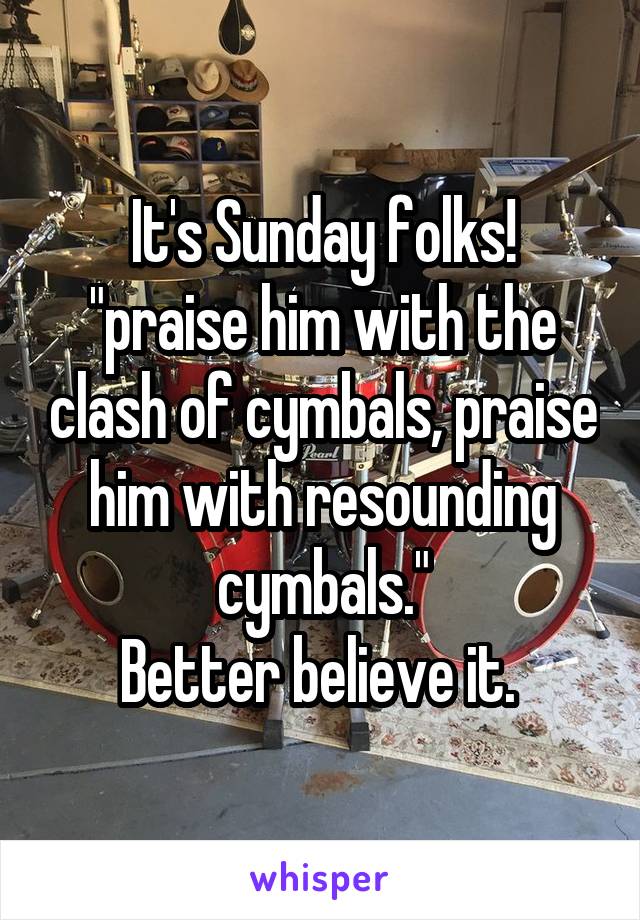 It's Sunday folks!
"praise him with the clash of cymbals, praise him with resounding cymbals."
Better believe it. 