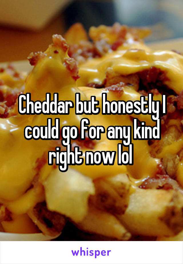 Cheddar but honestly I could go for any kind right now lol 