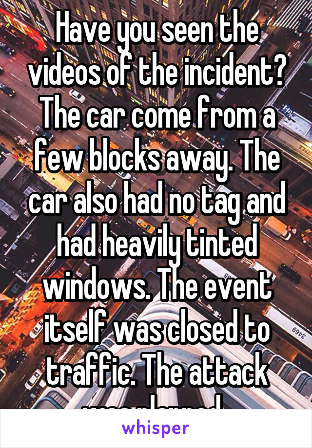 Have you seen the videos of the incident? The car come from a few blocks away. The car also had no tag and had heavily tinted windows. The event itself was closed to traffic. The attack was planned. 