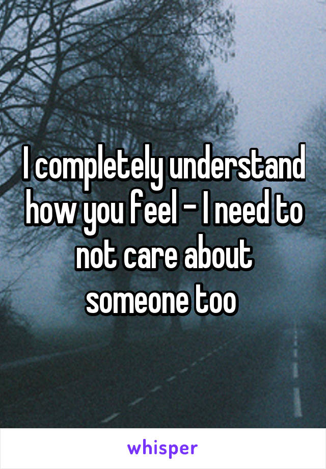 I completely understand how you feel - I need to not care about someone too 