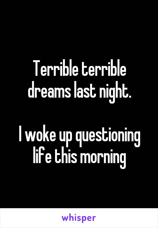 Terrible terrible dreams last night.

I woke up questioning life this morning