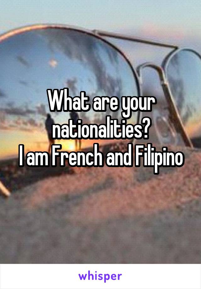 What are your nationalities?
I am French and Filipino 