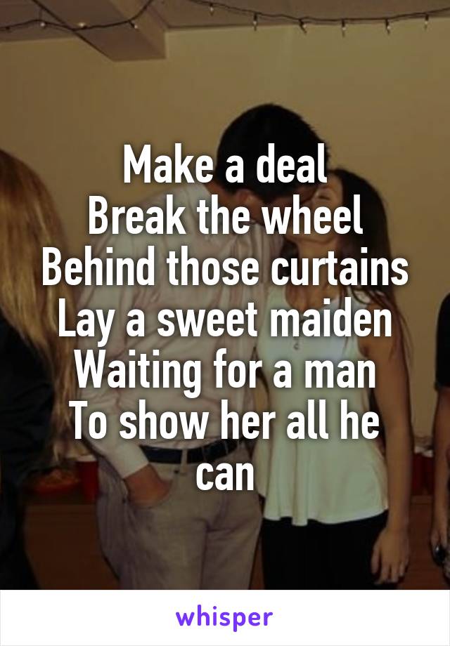 Make a deal
Break the wheel
Behind those curtains
Lay a sweet maiden
Waiting for a man
To show her all he can