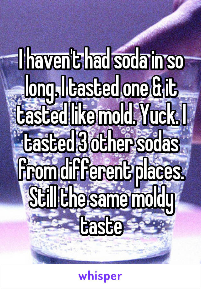 I haven't had soda in so long. I tasted one & it tasted like mold. Yuck. I tasted 3 other sodas from different places. Still the same moldy taste