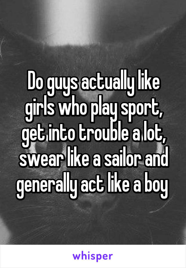 Do guys actually like girls who play sport, get into trouble a lot, swear like a sailor and generally act like a boy 