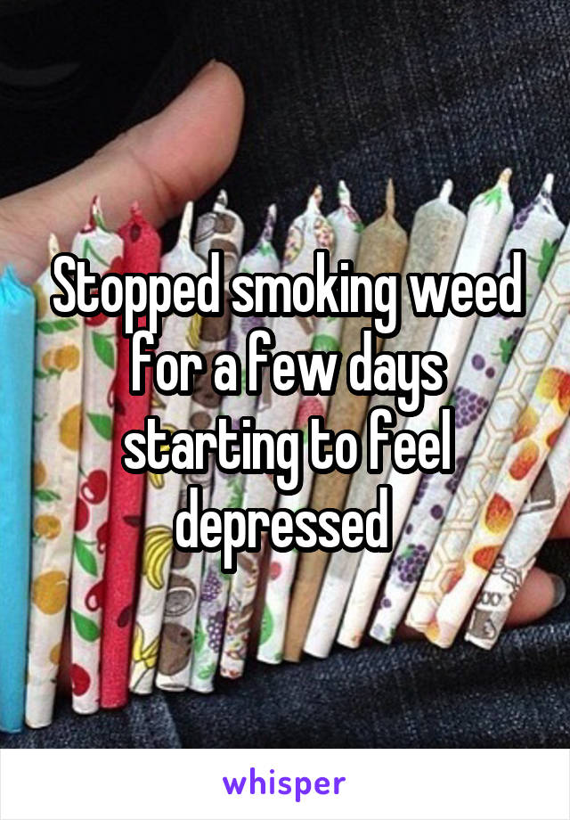 Stopped smoking weed for a few days starting to feel depressed 