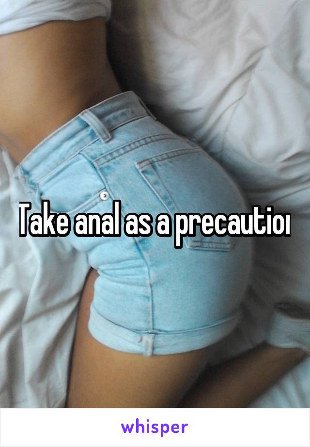 Take anal as a precaution