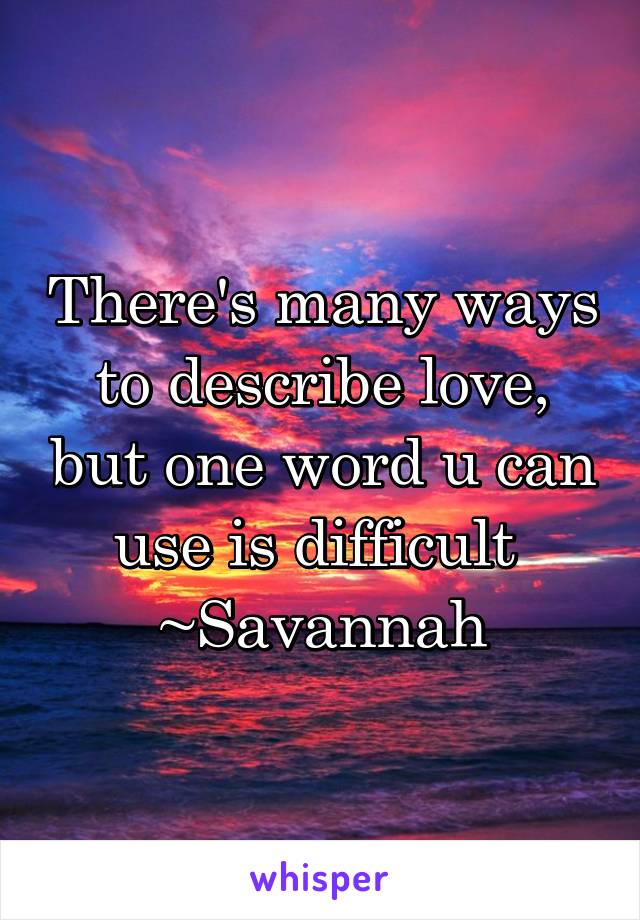 There's many ways to describe love, but one word u can use is difficult 
~Savannah