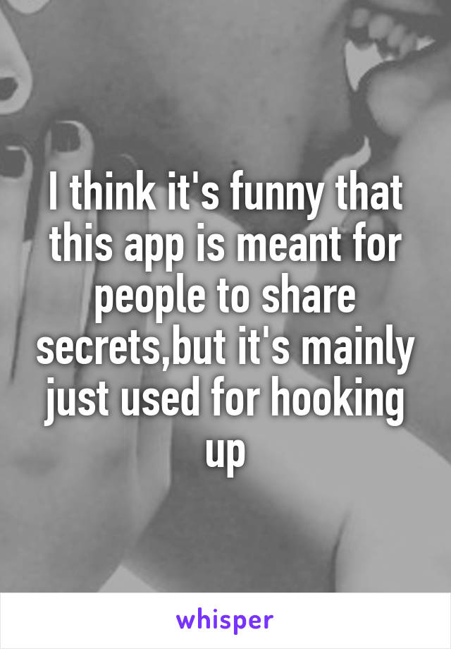 I think it's funny that this app is meant for people to share secrets,but it's mainly just used for hooking up