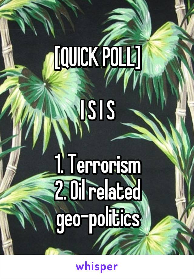[QUICK POLL]

I S I S

1. Terrorism
2. Oil related geo-politics