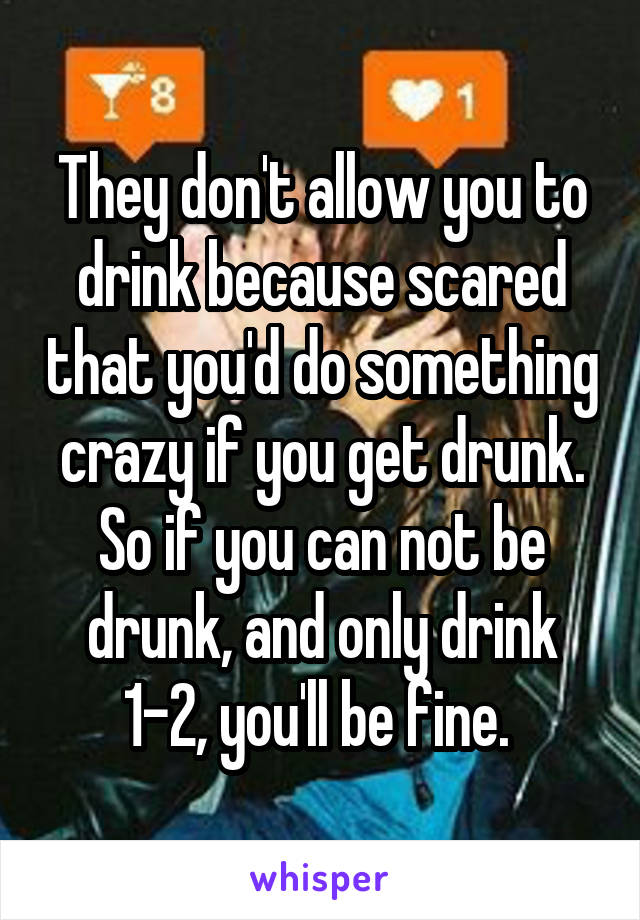 They don't allow you to drink because scared that you'd do something crazy if you get drunk. So if you can not be drunk, and only drink 1-2, you'll be fine. 