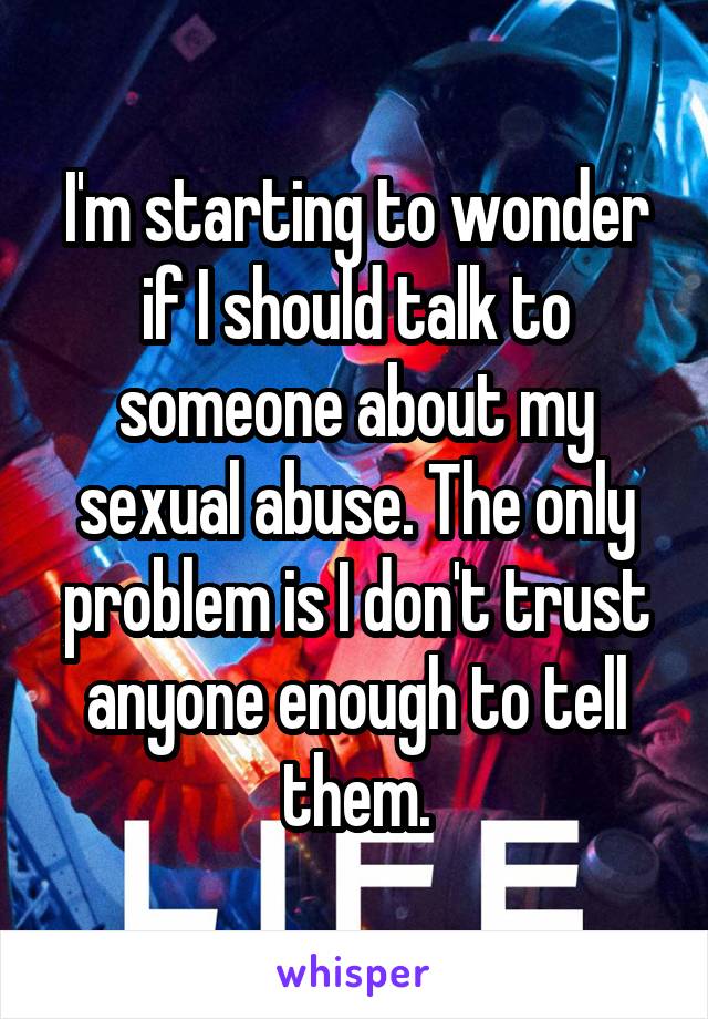 I'm starting to wonder if I should talk to someone about my sexual abuse. The only problem is I don't trust anyone enough to tell them.