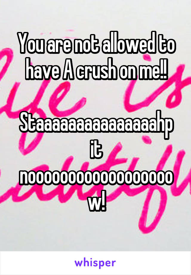 You are not allowed to have A crush on me!!

Staaaaaaaaaaaaaaahp it noooooooooooooooooow!
