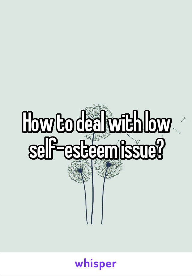 How to deal with low self-esteem issue?