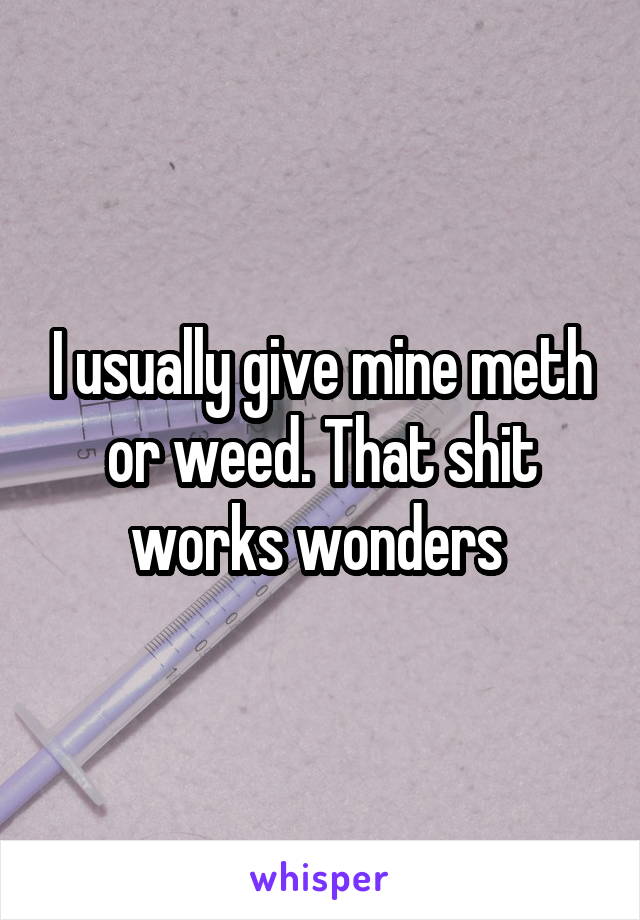 I usually give mine meth or weed. That shit works wonders 