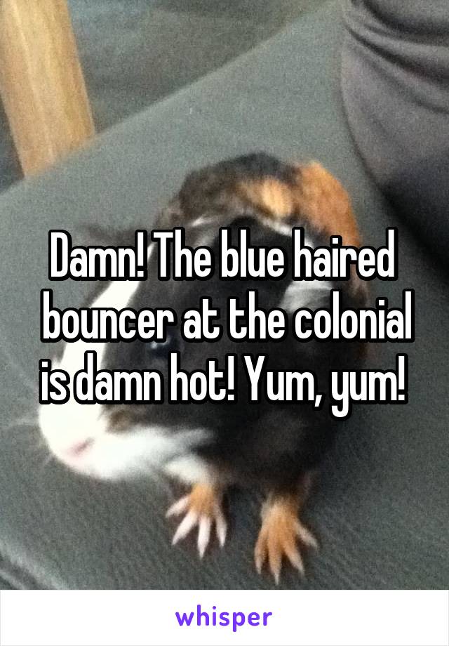 Damn! The blue haired  bouncer at the colonial is damn hot! Yum, yum! 
