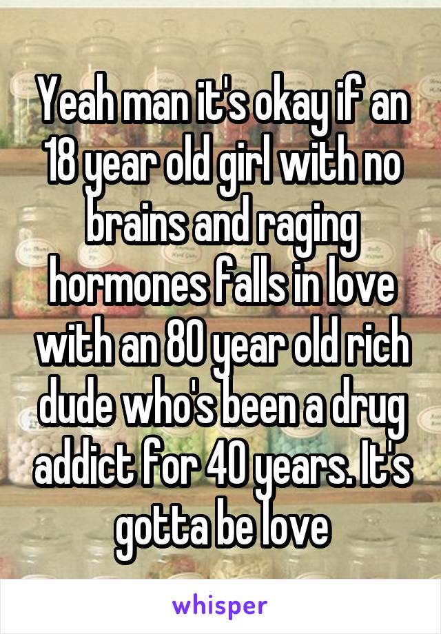 Yeah man it's okay if an 18 year old girl with no brains and raging hormones falls in love with an 80 year old rich dude who's been a drug addict for 40 years. It's gotta be love