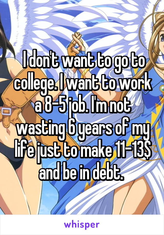  I don't want to go to college. I want to work a 8-5 job. I'm not wasting 6 years of my life just to make 11-13$ and be in debt. 